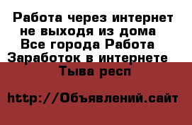 Работа через интернет не выходя из дома - Все города Работа » Заработок в интернете   . Тыва респ.